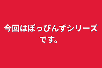 「今回はぽっぴんずシリーズです。」のメインビジュアル