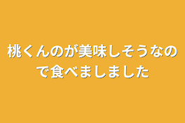 桃くんのが美味しそうなので食べましました