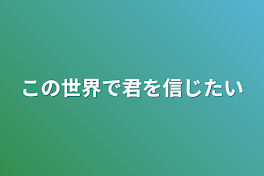 この世界で君を信じたい