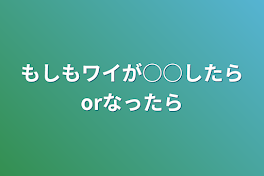 もしもワイが○○したらorなったら