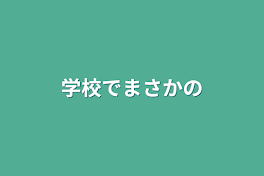 学校でまさかの