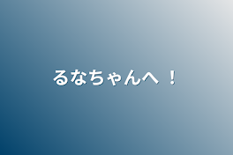 るなちゃんへ ！