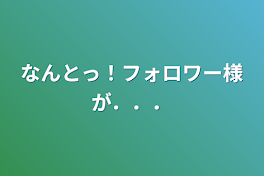 なんとっ！フォロワー様が．．．