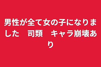 男性が全て女の子になりました　司類　キャラ崩壊あり