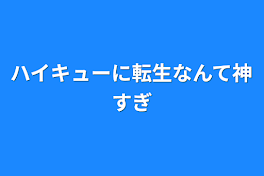 ハイキューに転生なんて神すぎ