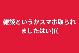 雑談というかスマホ取られましたはい(((