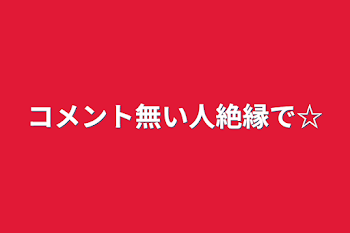 コメント無い人絶縁で☆