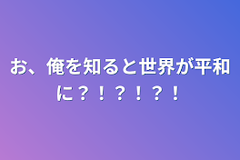 お、俺を知ると世界が平和に？！？！？！