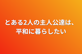 とある2人の主人公達は、平和に暮らしたい