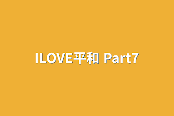 ILOVE平和 Part7