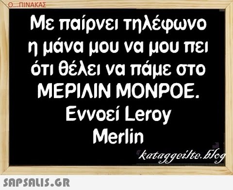 Ο..ΠΙΝΑΚΑΣ Με παίρνει τηλέφωνο η μάνα μου να μου πει ότι θέλει να πάμε στο ΜΕΡΙΛΙΝ ΜΟNPOE. Εννοεί Leroy Merlin SAPShLiS.GR