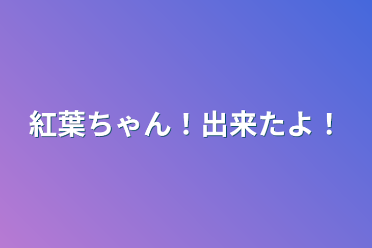 「紅葉ちゃん！出来たよ！」のメインビジュアル