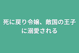 死に戻り令嬢、敵国の王子に溺愛される