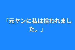 「元ヤンに私は拾われ溺愛されています」