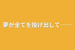 夢が全てを投げ出して……