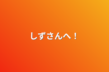 しずさんへ！