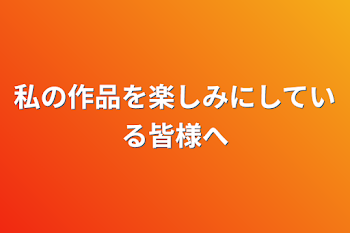 私の作品を楽しみにしている皆様へ