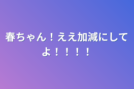 春ちゃん！ええ加減にしてよ！！！！