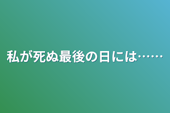 私が死ぬ最後の日には……