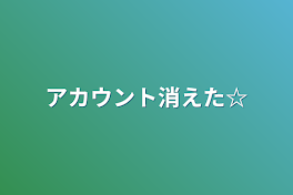 アカウント消えた☆