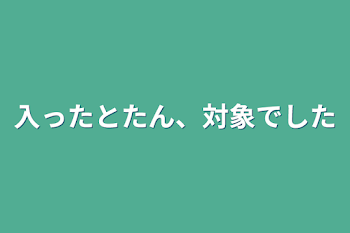 入ったとたん、対象でした