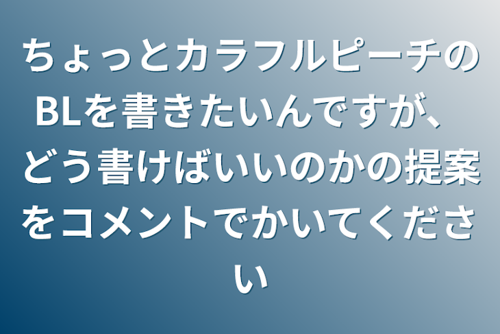 「ちょっとカラフルピーチのBLを書きたいんですが、どう書けばいいのかの提案をコメントでかいてください」のメインビジュアル