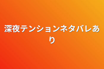 深夜テンションネタバレあり