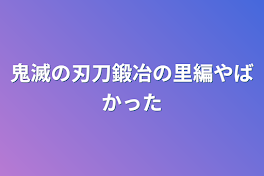 鬼滅の刃刀鍛冶の里編やばかった