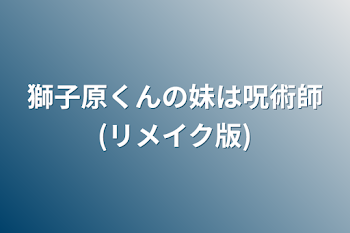 獅子原くんの妹は呪術師(リメイク版)