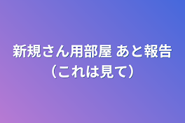 新規さん用部屋  あと報告（これは見て）