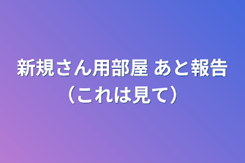 新規さん用部屋  あと報告（これは見て）