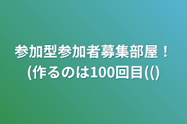 参加型参加者募集部屋！(作るのは100回目(()