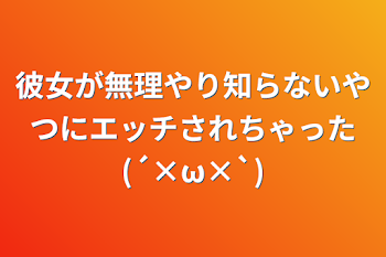 彼女が無理やり知らないやつにエッチされちゃった(´×ω×`)