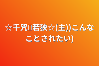 ☆千咒✕若狭☆(主))こんなことされたい)