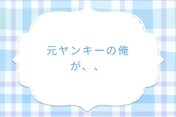 元ヤンキーの俺が、、