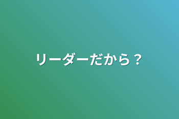 リーダーだから？