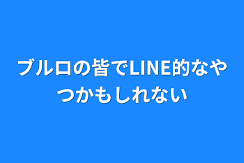 ブルロの皆でLINE的なやつかもしれない