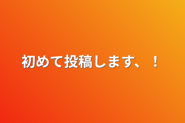 「初めて投稿します、！」のメインビジュアル