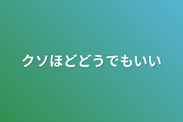 クソほどどうでもいい