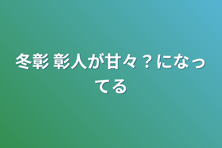 「冬彰  彰人が甘々？になってる」のメインビジュアル