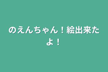 のえんちゃん！絵出来たよ！