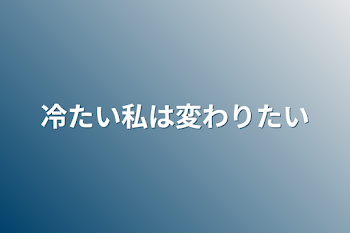 冷たい私は変わりたい