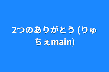 「2つのありがとう   (りゅちぇmain)」のメインビジュアル