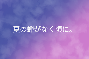 夏の蝉がなく頃に。