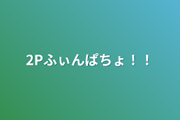 2Pふぃんぱちょ！！