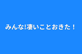 みんな!凄いこと起きた!