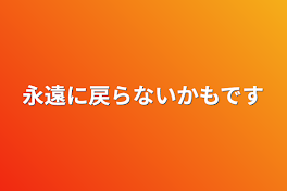 永遠に戻らないかもです