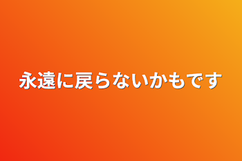 永遠に戻らないかもです