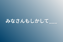 みなさんもしかして___