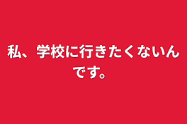 私、学校に行きたくないんです。